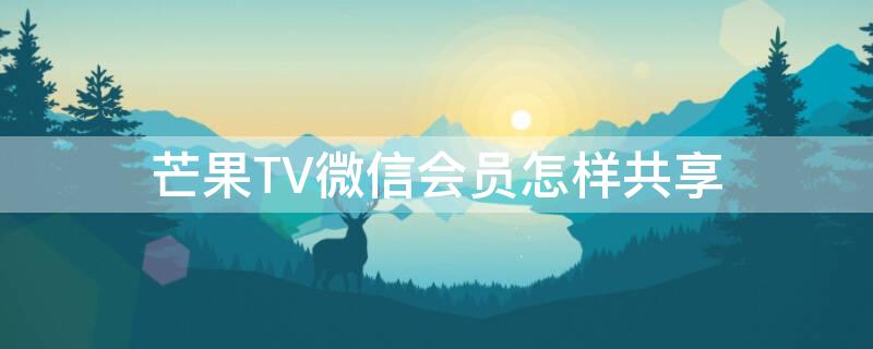 芒果TV微信会员怎样共享 芒果tv微信会员怎样共享给别人用