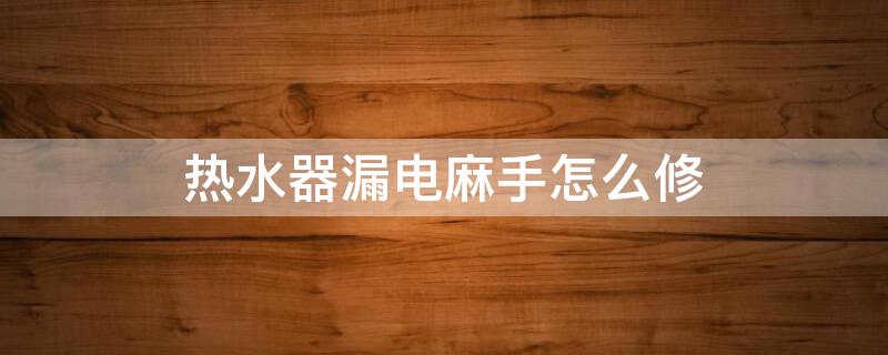 热水器漏电麻手怎么修 热水器漏电麻手怎么修要多少钱