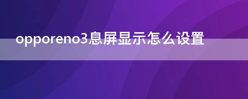 opporeno3息屏显示怎么设置 opporeno3灭屏设置在哪里
