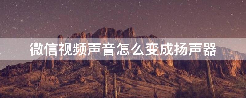 微信视频声音怎么变成扬声器（微信视频声音怎么变成扬声器模式）