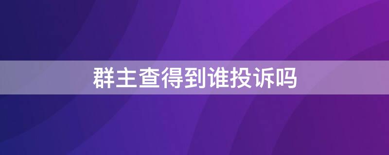 群主查得到谁投诉吗（微信群主查得到谁投诉吗）