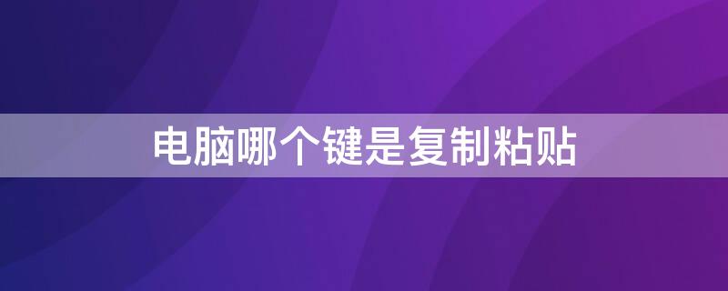 电脑哪个键是复制粘贴 电脑哪个键是复制粘贴键