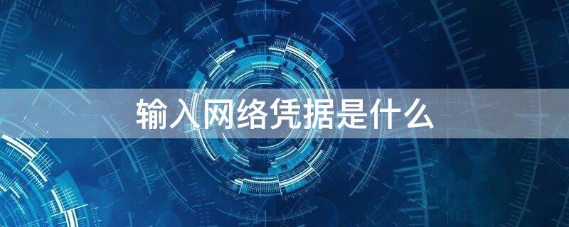 输入网络凭据是什么（输入网络凭据是什么账号密码是什么）