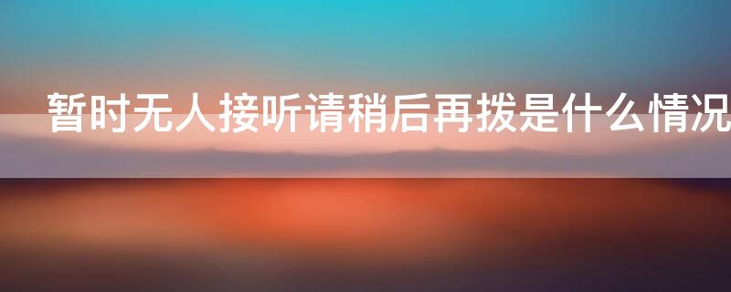 暂时无人接听请稍后再拨是什么情况 暂时无人接听电话什么意思
