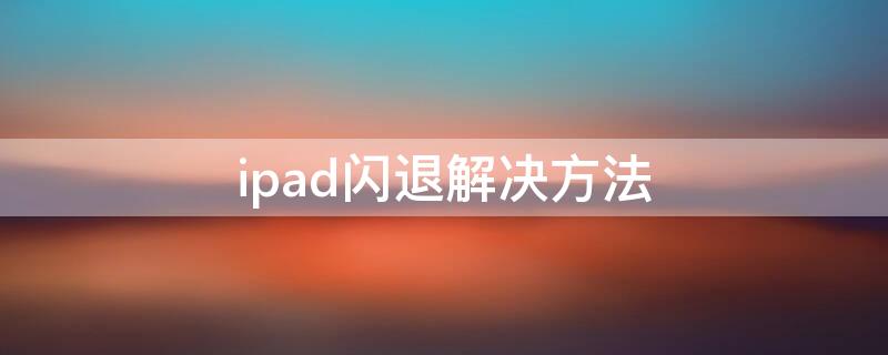 ipad闪退解决方法 ipad闪退怎么处理