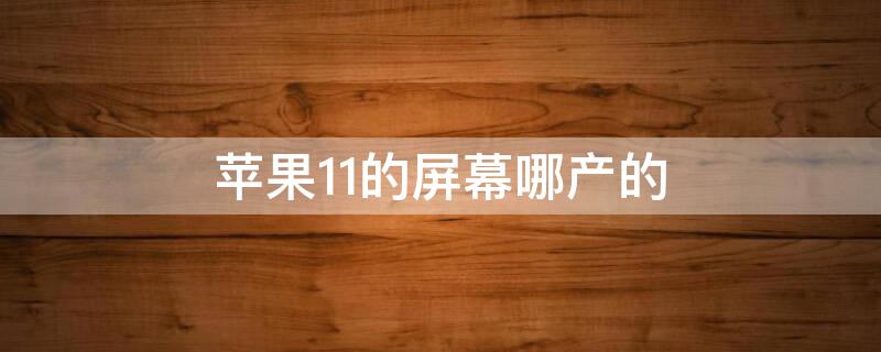 iPhone11的屏幕哪产的（苹果11的屏幕是谁家的）