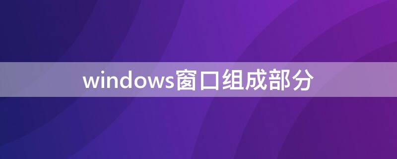 windows窗口组成部分 windows窗口组成部分不包括