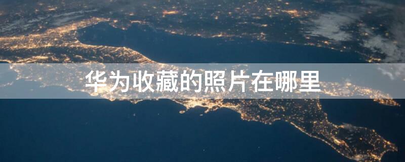 华为收藏的照片在哪里 华为收藏的照片在哪里找到