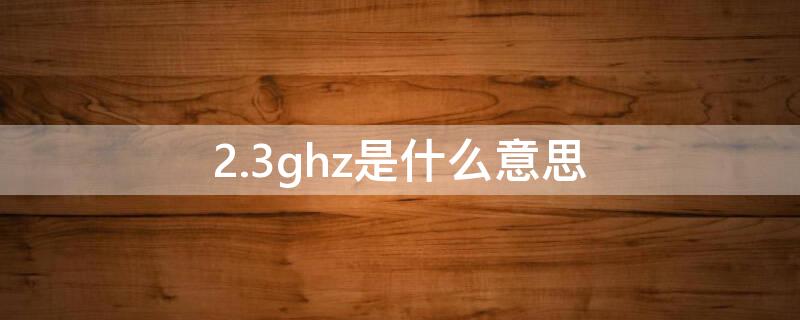 2.3ghz是什么意思 2.3ghz啥意思