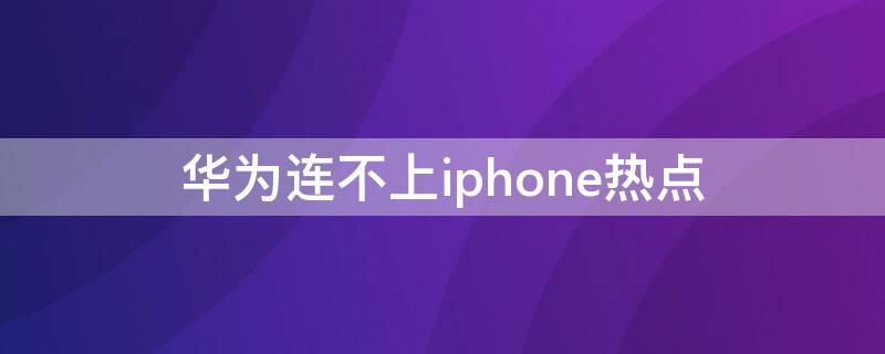 华为连不上iPhone热点（华为手机连不上苹果手机的热点怎么回事）