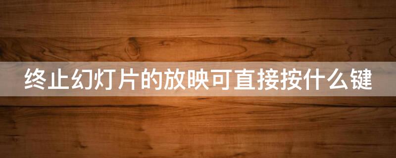 终止幻灯片的放映可直接按什么键（终止幻灯片的放映可直接按什么键复制）