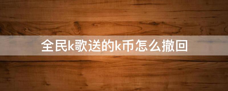 全民k歌送的k币怎么撤回 全民k歌误送k币怎么撤回