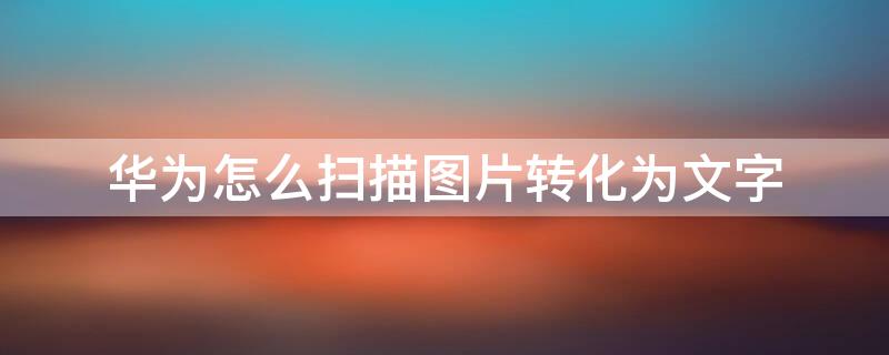 华为怎么扫描图片转化为文字（华为怎么扫描图片转化为文字的软件）