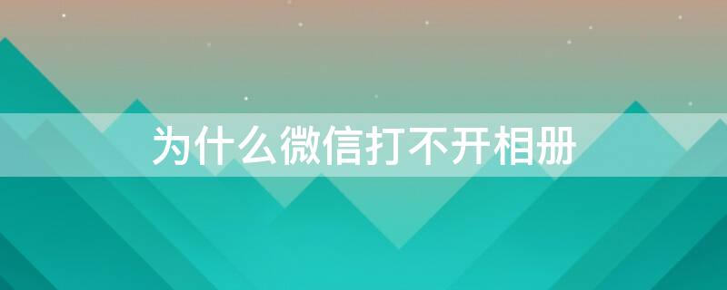 为什么微信打不开相册（为什么微信打不开相册了）