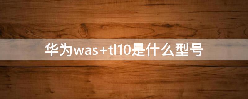 华为was（华为wasal00是什么型号的手机）
