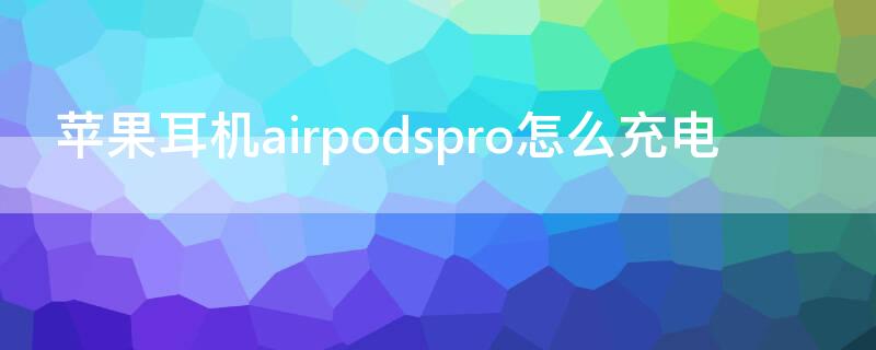 iPhone耳机airpodspro怎么充电（苹果耳机airpodspro怎样充电）