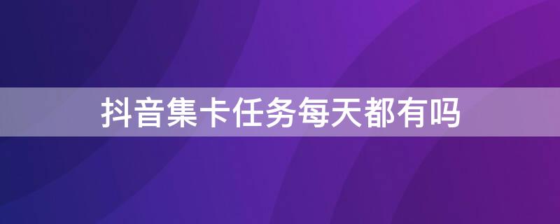 抖音集卡任务每天都有吗 抖音集卡任务每天都有吗