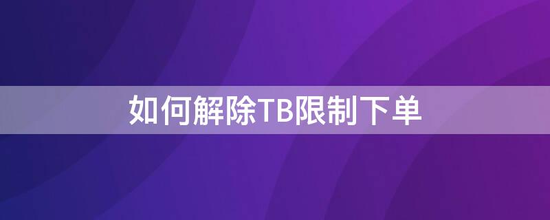 如何解除TB限制下单（如何解除tb限制下单软件）