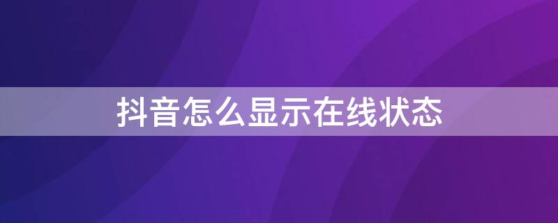 抖音怎么显示在线状态 抖音怎么显示在线状态呢