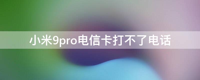 小米9pro电信卡打不了电话 小米9pro电信卡打不了电话怎么回事