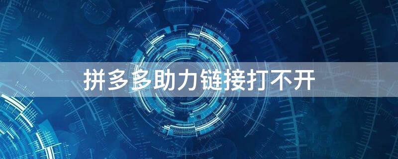 拼多多助力链接打不开（为什么拼多多助力链接打不开）