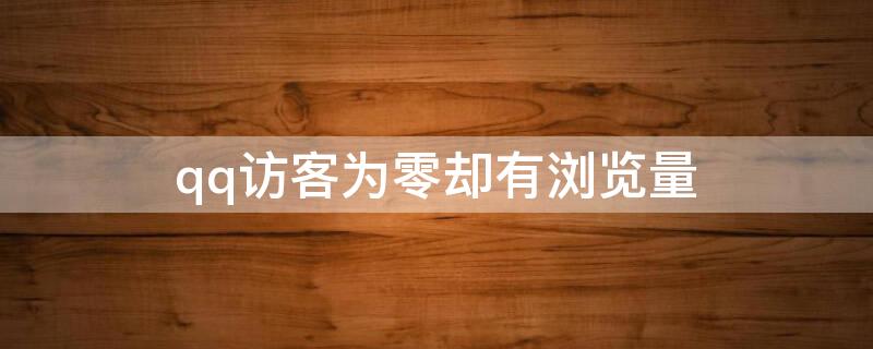 qq访客为零却有浏览量（qq访客为零却有浏览量怎么办）