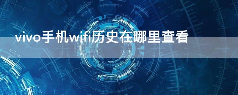 vivo手机wifi历史在哪里查看（vivo手机wifi历史连接记录哪里看）