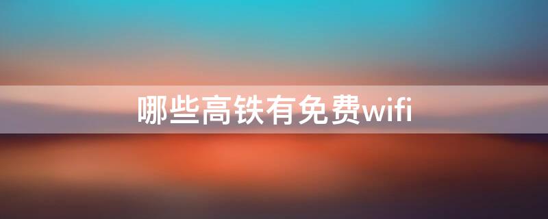 哪些高铁有免费wifi（高铁有免费的无线网吗）