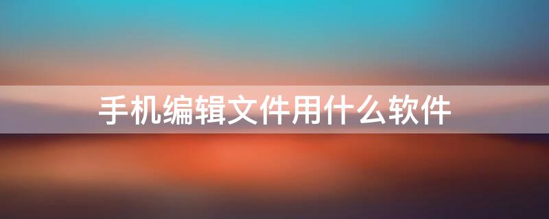 手机编辑文件用什么软件 手机编辑文件用什么软件免费