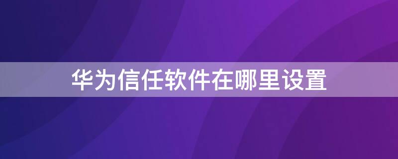 华为信任软件在哪里设置 华为信任软件在哪里设置密码