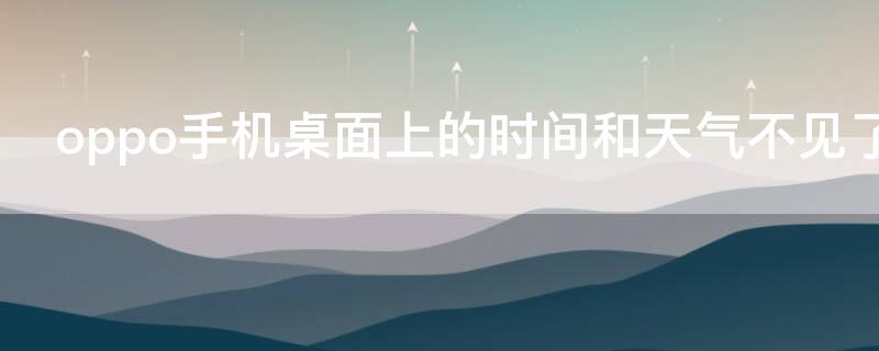 oppo手机桌面上的时间和天气不见了（oppo手机桌面上的时间和天气不见了怎么办）
