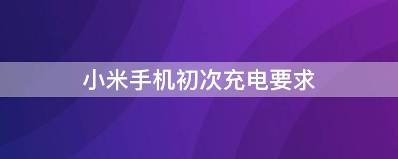小米手机初次充电要求 小米手机初次充电要求多少w