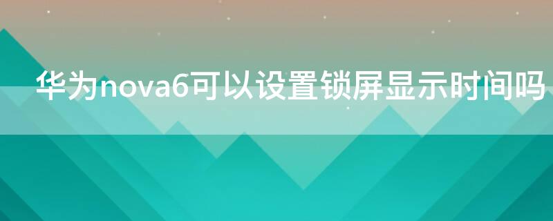 华为nova6可以设置锁屏显示时间吗 华为nova6可以设置锁屏显示时间吗