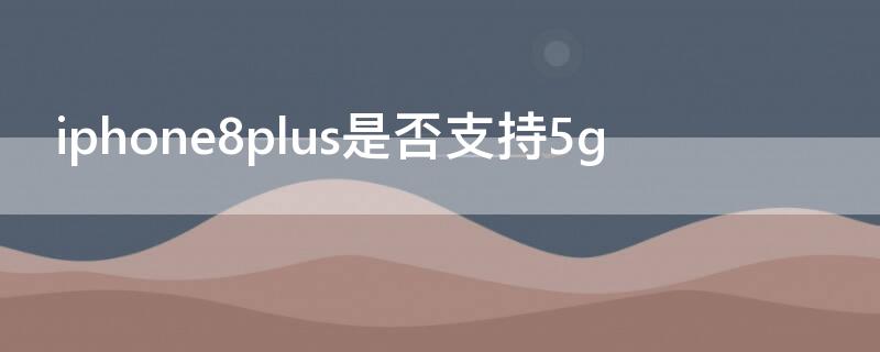 iPhone8plus是否支持5g iphone8plus是否支持nfc