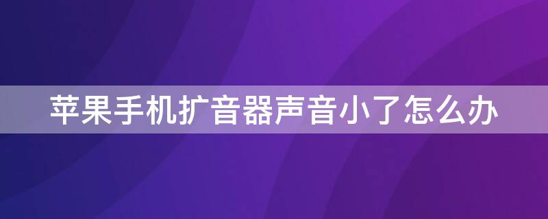 iPhone手机扩音器声音小了怎么办 苹果手机扩音器音量很小