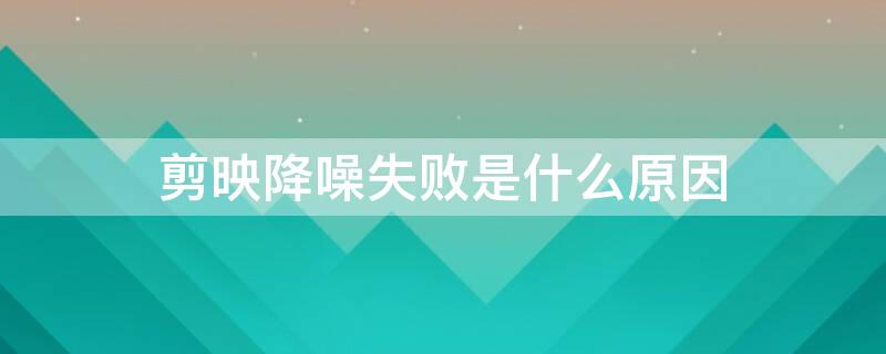剪映降噪失败是什么原因 剪映降噪失败是怎么回事