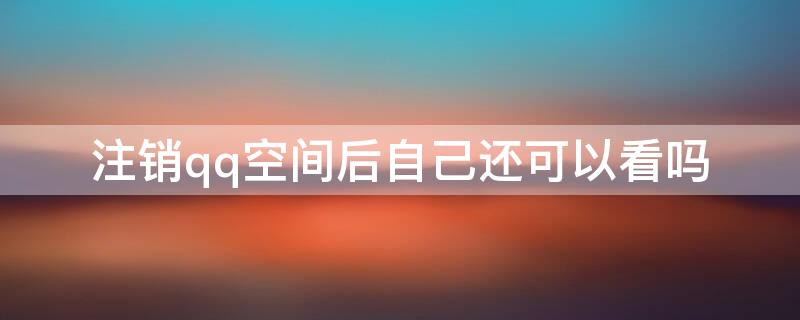 注销qq空间后自己还可以看吗 注销qq空间自己还能看到吗