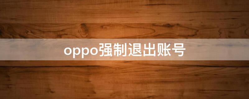 oppo强制退出账号（oppor15强制退出账号）