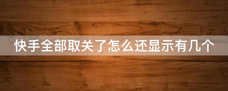 快手全部取关了怎么还显示有几个（快手全部取关后为啥还是显示10个）