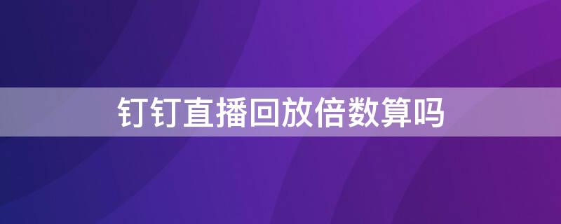 钉钉直播回放倍数算吗（钉钉直播回放有倍速吗）