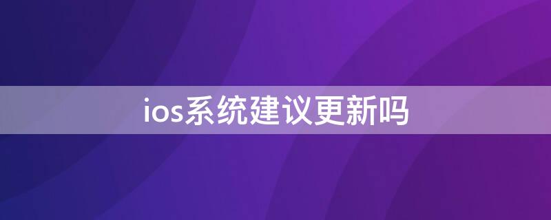 ios系统建议更新吗 iOS系统建议更新吗