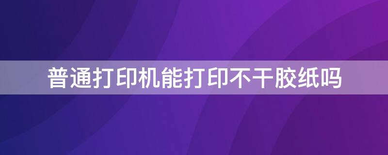 普通打印机能打印不干胶纸吗 普通打印机可以打印不干胶标签吗
