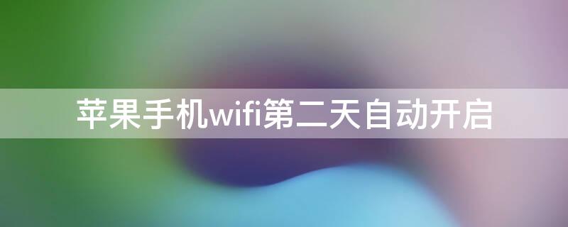 iPhone手机wifi第二天自动开启 苹果手机wifi第二天自动开启