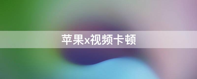 iPhonex视频卡顿（iphonex放视频卡顿）