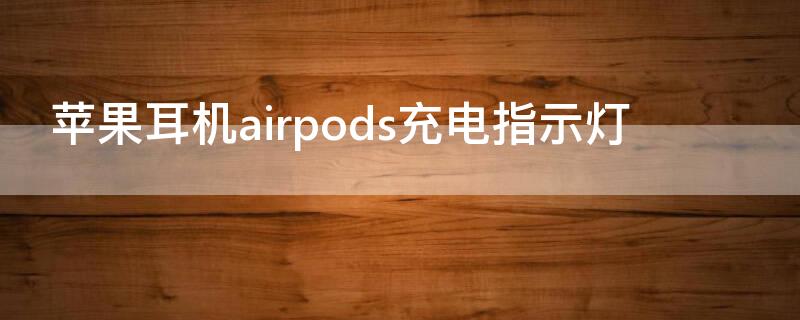 iPhone耳机airpods充电指示灯 苹果耳机airpods2代充电指示灯