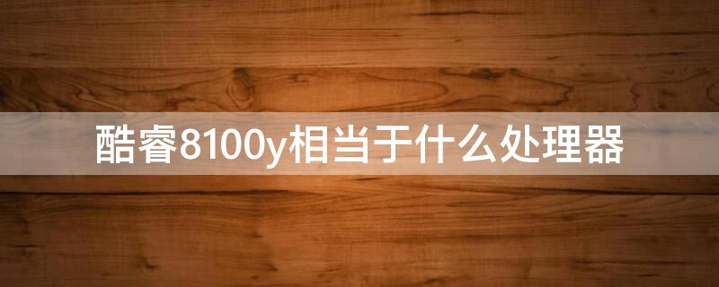 酷睿8100y相当于什么处理器（8100y相当于酷睿i几）