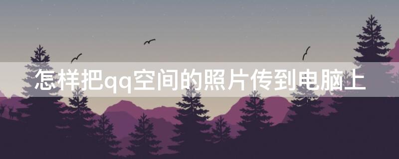 怎样把qq空间的照片传到电脑上 怎样把qq空间的照片传到电脑上面