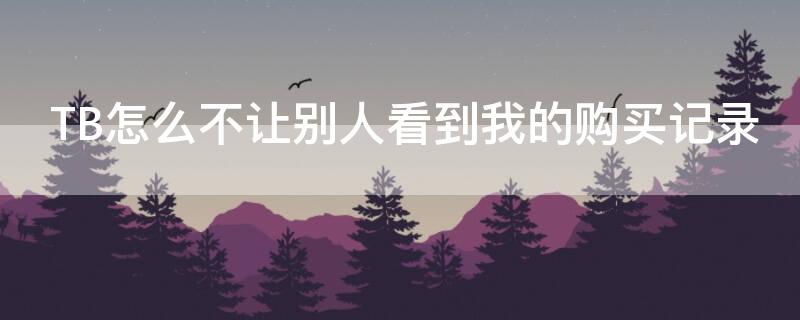TB怎么不让别人看到我的购买记录 tb怎么不让别人看到我的购买记录呢