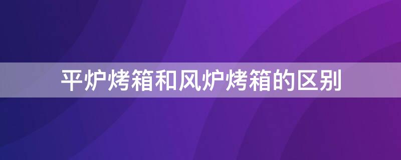 平炉烤箱和风炉烤箱的区别 平炉烤箱和风炉烤箱的区别在哪里