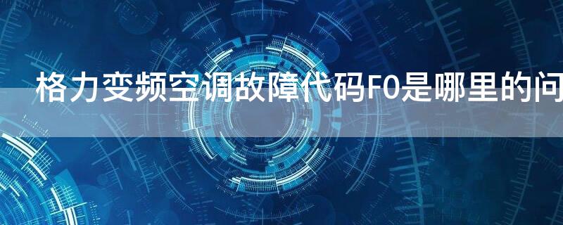 格力变频空调故障代码F0是哪里的问题（格力变频空调f0代码怎么处理）